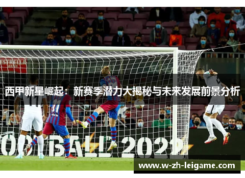 西甲新星崛起：新赛季潜力大揭秘与未来发展前景分析