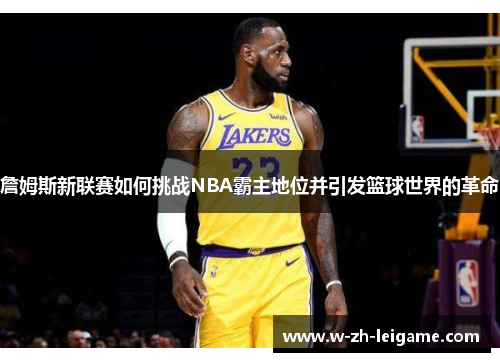 詹姆斯新联赛如何挑战NBA霸主地位并引发篮球世界的革命