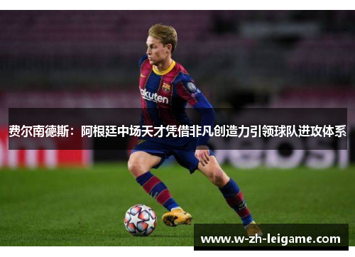 费尔南德斯：阿根廷中场天才凭借非凡创造力引领球队进攻体系