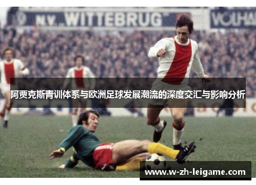 阿贾克斯青训体系与欧洲足球发展潮流的深度交汇与影响分析