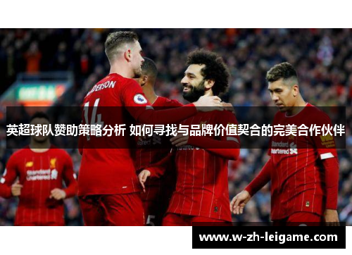 英超球队赞助策略分析 如何寻找与品牌价值契合的完美合作伙伴
