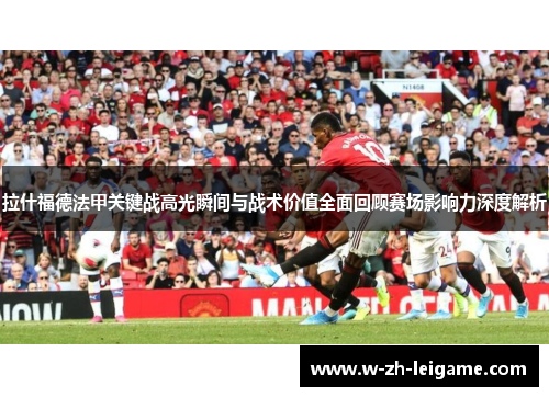 拉什福德法甲关键战高光瞬间与战术价值全面回顾赛场影响力深度解析