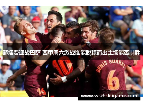 赫塔费迎战巴萨 西甲周六激战谁能脱颖而出主场能否制胜