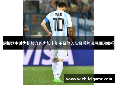 阿根廷主帅为何放弃巴内加十年不召他入队背后的深层原因解析