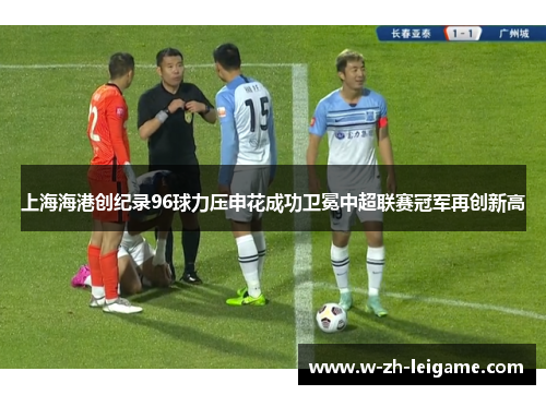 上海海港创纪录96球力压申花成功卫冕中超联赛冠军再创新高