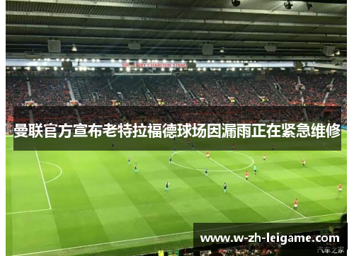 曼联官方宣布老特拉福德球场因漏雨正在紧急维修