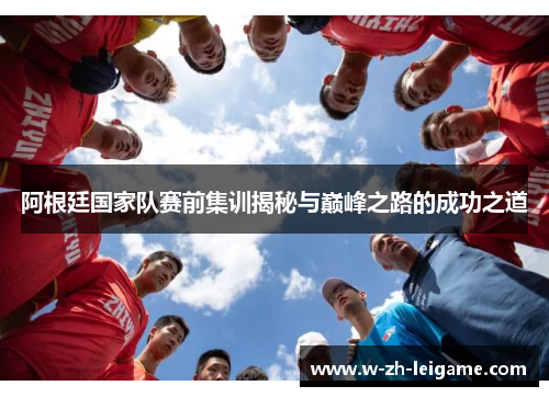 阿根廷国家队赛前集训揭秘与巅峰之路的成功之道 阿根廷国家队赛前集训揭秘与巅峰之路的成功之道