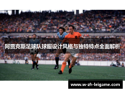 阿贾克斯足球队球服设计风格与独特特点全面解析