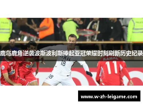 鹿岛鹿角逆袭波斯波利斯捧起亚冠荣耀时刻刷新历史纪录