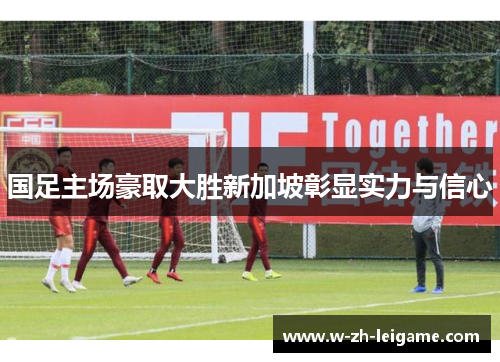 国足主场豪取大胜新加坡彰显实力与信心