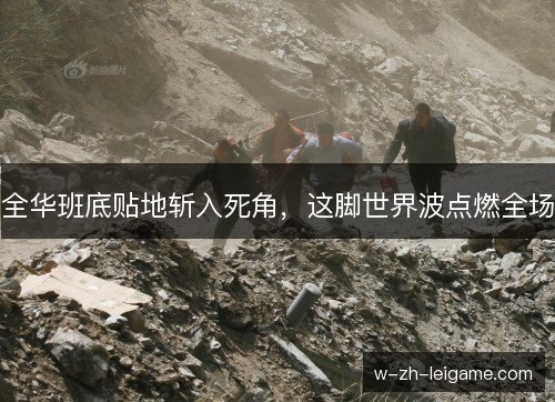 全华班底贴地斩入死角,这脚世界波点燃全场 全华班底贴地斩入死角,这脚世界波点燃全场