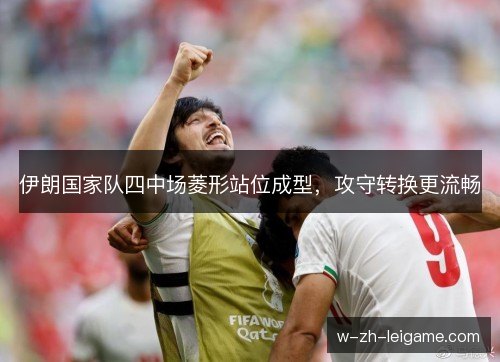伊朗国家队四中场菱形站位成型,攻守转换更流畅 伊朗国家队四中场菱形站位成型,攻守转换更流畅